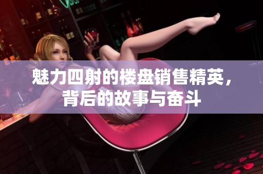 魅力四射的楼盘销售精英，背后的故事与奋斗
