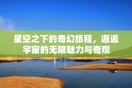 星空之下的奇幻旅程，邂逅宇宙的无限魅力与奇观