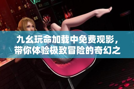 九幺玩命加载中免费观影，带你体验极致冒险的奇幻之旅