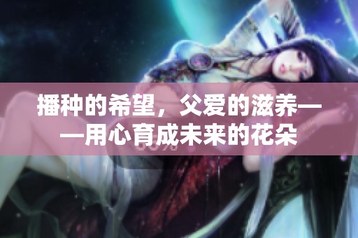 播种的希望，父爱的滋养——用心育成未来的花朵