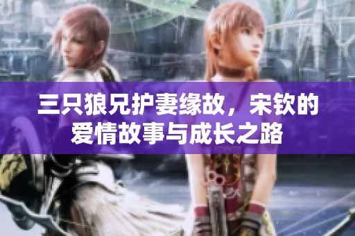 三只狼兄护妻缘故，宋钦的爱情故事与成长之路