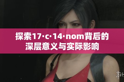 探索17·c·14·nom背后的深层意义与实际影响