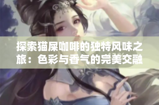 探索猫屎咖啡的独特风味之旅：色彩与香气的完美交融