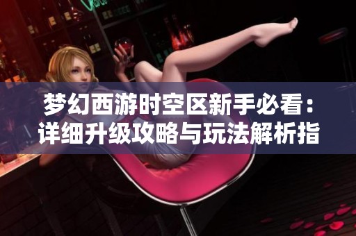 梦幻西游时空区新手必看：详细升级攻略与玩法解析指南