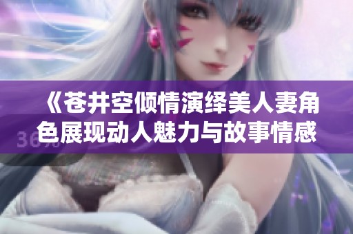 《苍井空倾情演绎美人妻角色展现动人魅力与故事情感》