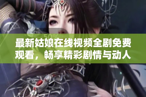 最新姑娘在线视频全剧免费观看，畅享精彩剧情与动人故事