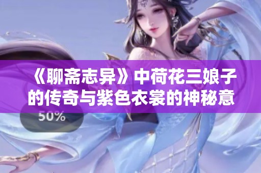 《聊斋志异》中荷花三娘子的传奇与紫色衣裳的神秘意义
