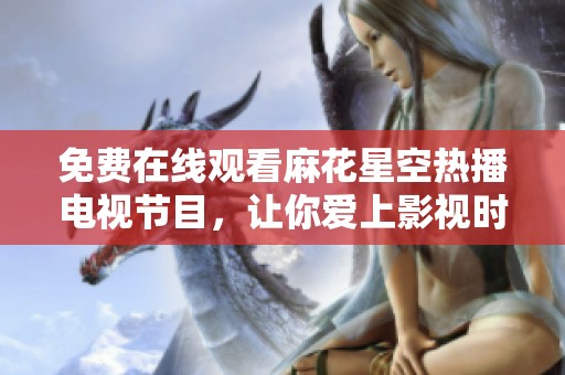 免费在线观看麻花星空热播电视节目，让你爱上影视时光