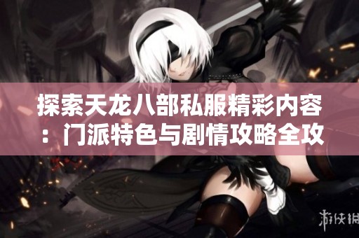 探索天龙八部私服精彩内容：门派特色与剧情攻略全攻略