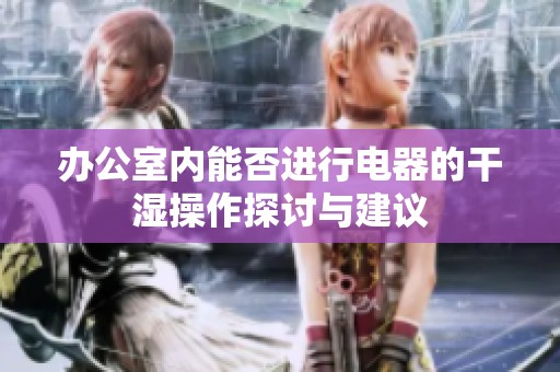 办公室内能否进行电器的干湿操作探讨与建议