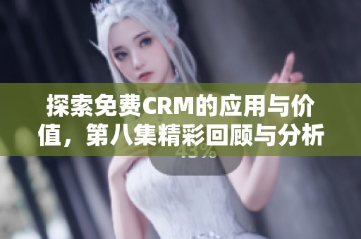 探索免费CRM的应用与价值，第八集精彩回顾与分析