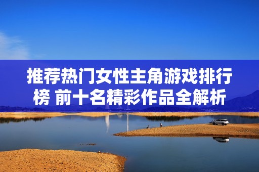 推荐热门女性主角游戏排行榜 前十名精彩作品全解析