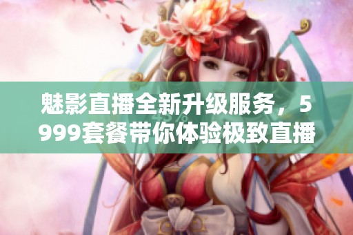 魅影直播全新升级服务，5999套餐带你体验极致直播乐趣