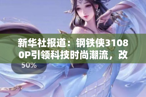新华社报道：钢铁侠31080P引领科技时尚潮流，改变社会生活方式