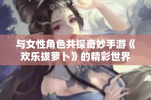 与女性角色共探奇妙手游《欢乐拔萝卜》的精彩世界