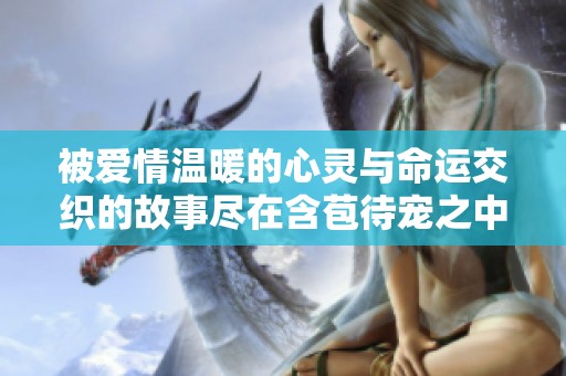 被爱情温暖的心灵与命运交织的故事尽在含苞待宠之中