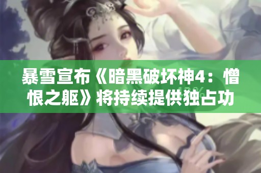 暴雪宣布《暗黑破坏神4：憎恨之躯》将持续提供独占功能，玩家期待升温