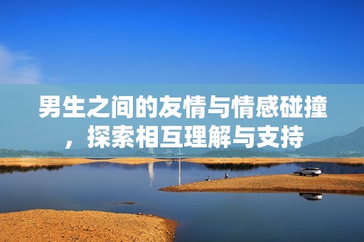 男生之间的友情与情感碰撞，探索相互理解与支持
