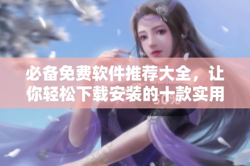 必备免费软件推荐大全，让你轻松下载安装的十款实用工具