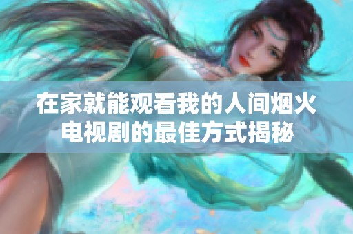 在家就能观看我的人间烟火电视剧的最佳方式揭秘