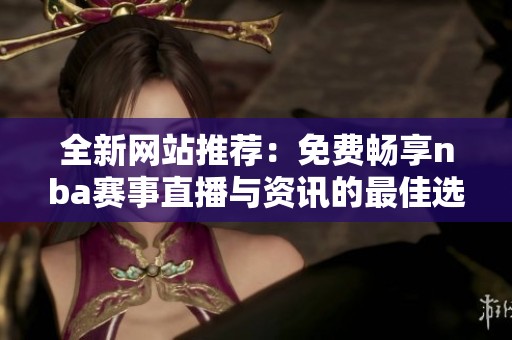 全新网站推荐：免费畅享nba赛事直播与资讯的最佳选择