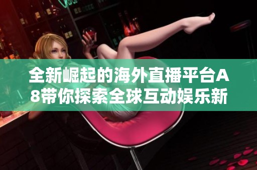 全新崛起的海外直播平台A8带你探索全球互动娱乐新体验