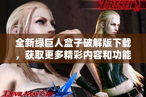 全新绿巨人盒子破解版下载，获取更多精彩内容和功能体验