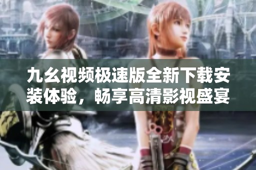 九幺视频极速版全新下载安装体验，畅享高清影视盛宴