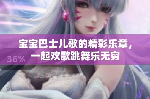 宝宝巴士儿歌的精彩乐章，一起欢歌跳舞乐无穷