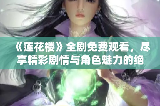 《莲花楼》全剧免费观看，尽享精彩剧情与角色魅力的绝佳体验
