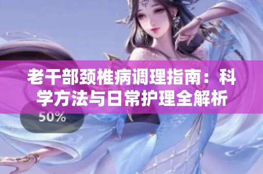 老干部颈椎病调理指南：科学方法与日常护理全解析