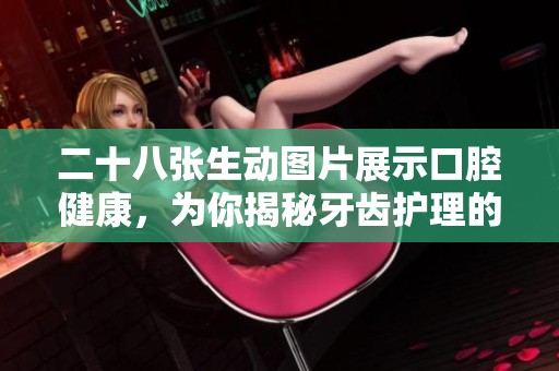 二十八张生动图片展示口腔健康，为你揭秘牙齿护理的重要性