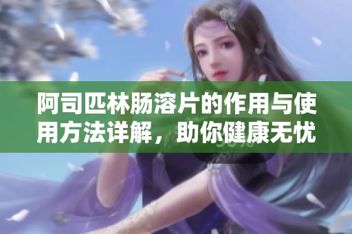 阿司匹林肠溶片的作用与使用方法详解，助你健康无忧