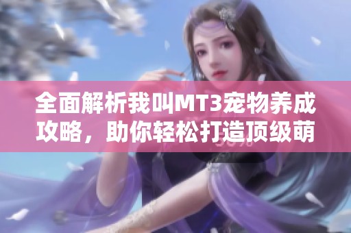 全面解析我叫MT3宠物养成攻略，助你轻松打造顶级萌宠技巧