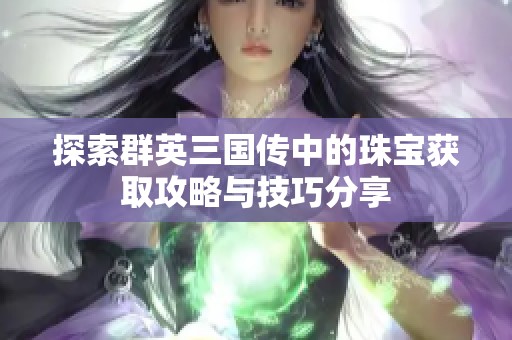 探索群英三国传中的珠宝获取攻略与技巧分享
