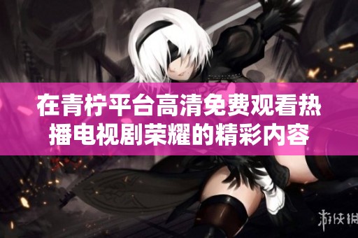 在青柠平台高清免费观看热播电视剧荣耀的精彩内容