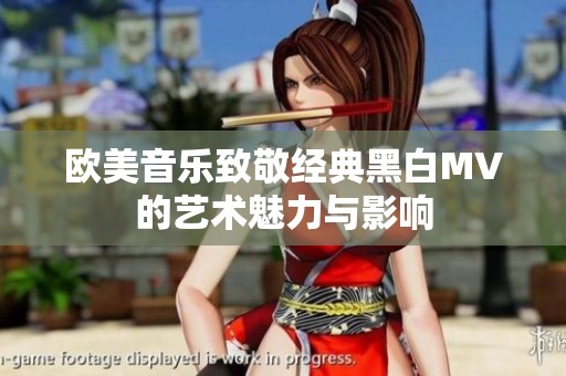 欧美音乐致敬经典黑白MV的艺术魅力与影响