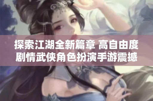 探索江湖全新篇章 高自由度剧情武侠角色扮演手游震撼来袭