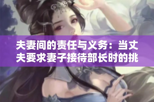 夫妻间的责任与义务：当丈夫要求妻子接待部长时的挑战与反思
