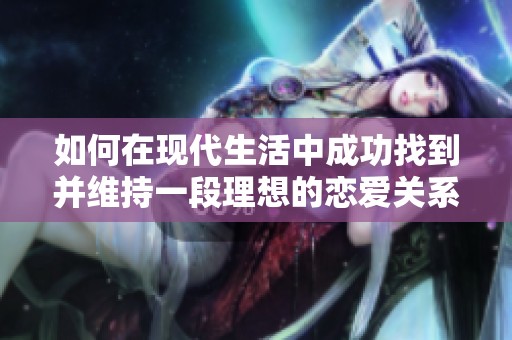如何在现代生活中成功找到并维持一段理想的恋爱关系