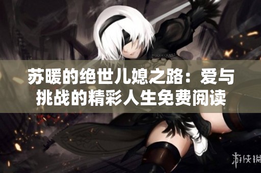 苏暖的绝世儿媳之路：爱与挑战的精彩人生免费阅读