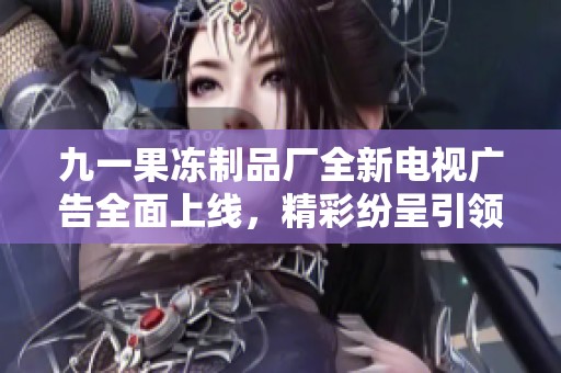 九一果冻制品厂全新电视广告全面上线，精彩纷呈引领潮流