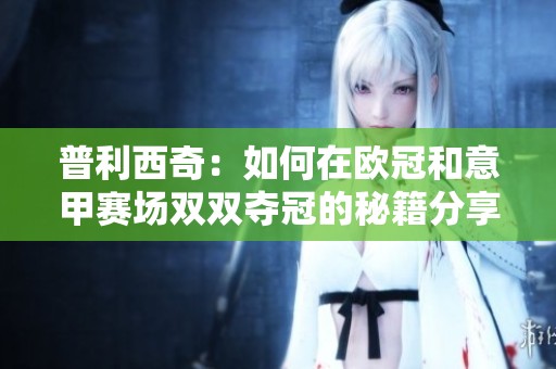 普利西奇：如何在欧冠和意甲赛场双双夺冠的秘籍分享