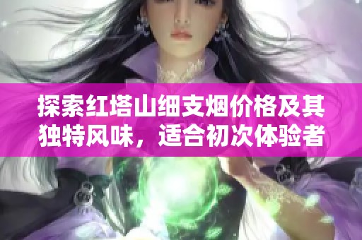 探索红塔山细支烟价格及其独特风味，适合初次体验者的选择