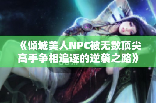《倾城美人NPC被无数顶尖高手争相追逐的逆袭之路》