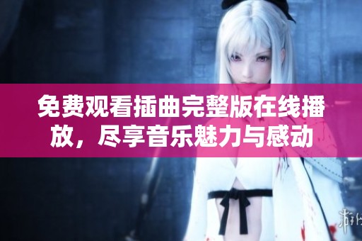 免费观看插曲完整版在线播放，尽享音乐魅力与感动