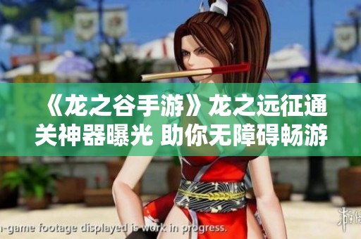 《龙之谷手游》龙之远征通关神器曝光 助你无障碍畅游全新副本