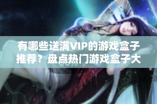 有哪些送满VIP的游戏盒子推荐？盘点热门游戏盒子大全