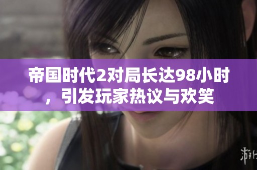 帝国时代2对局长达98小时，引发玩家热议与欢笑