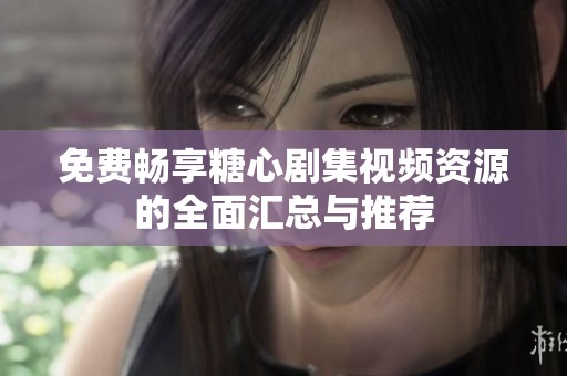 免费畅享糖心剧集视频资源的全面汇总与推荐